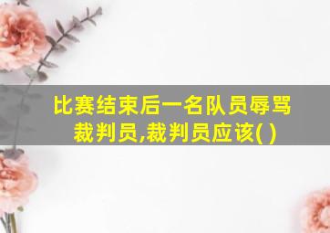 比赛结束后一名队员辱骂裁判员,裁判员应该( )